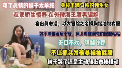 在家娇生惯养在外被海王骗炮强行吃屌『完整版看简阶』